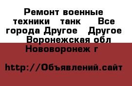 Ремонт военные техники ( танк)  - Все города Другое » Другое   . Воронежская обл.,Нововоронеж г.